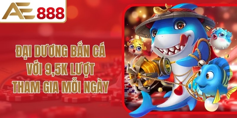 Đại dương bắn cá với 9,5K lượt tham gia mỗi ngày